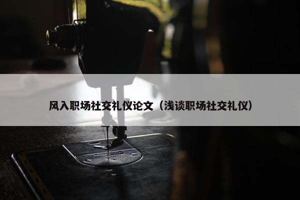 风入职场社交礼仪论文（浅谈职场社交礼仪）