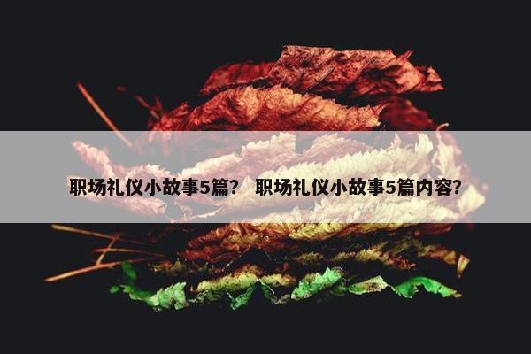 职场礼仪小故事5篇？ 职场礼仪小故事5篇内容？