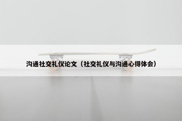 沟通社交礼仪论文（社交礼仪与沟通心得体会）