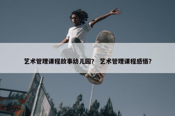 艺术管理课程故事幼儿园？ 艺术管理课程感悟？