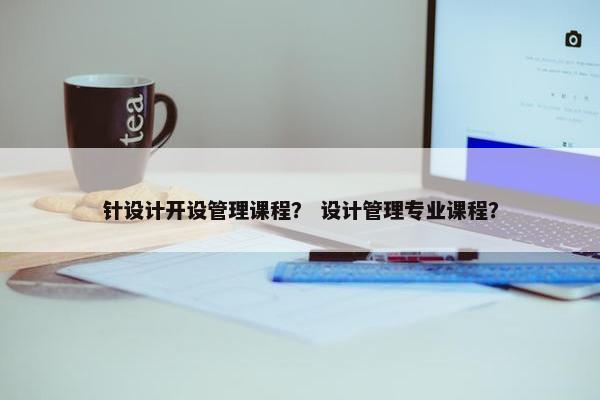 针设计开设管理课程？ 设计管理专业课程？