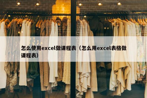 怎么使用excel做课程表（怎么用excel表格做课程表）