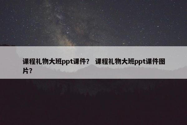 课程礼物大班ppt课件？ 课程礼物大班ppt课件图片？