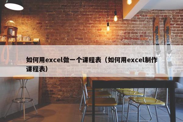 如何用excel做一个课程表（如何用excel制作课程表）
