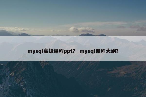 mysql高级课程ppt？ mysql课程大纲？
