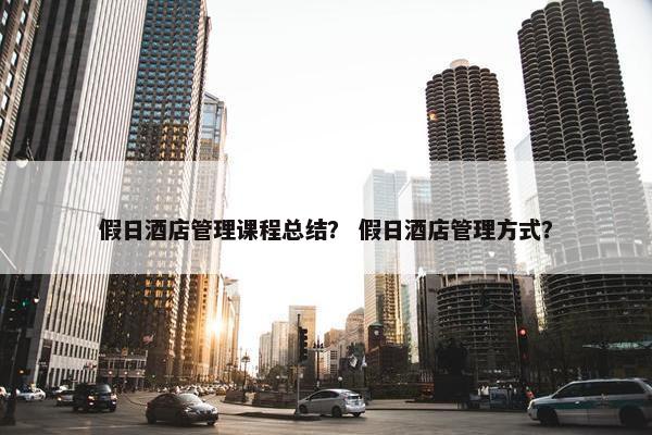 假日酒店管理课程总结？ 假日酒店管理方式？