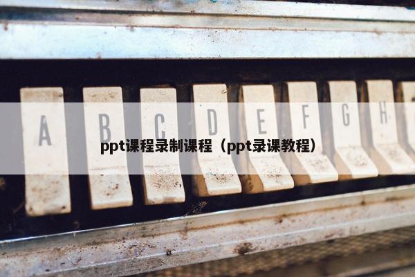 ppt课程录制课程（ppt录课教程）