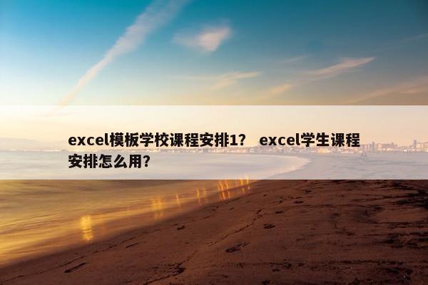excel模板学校课程安排1？ excel学生课程安排怎么用？