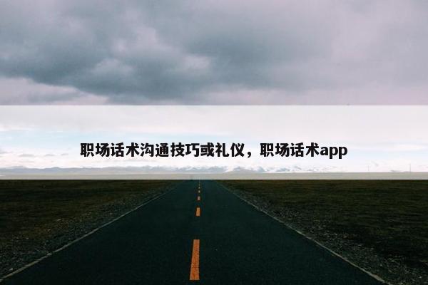 职场话术沟通技巧或礼仪，职场话术app