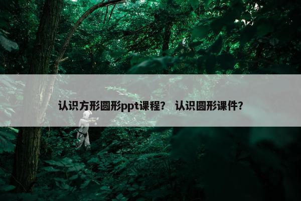 认识方形圆形ppt课程？ 认识圆形课件？