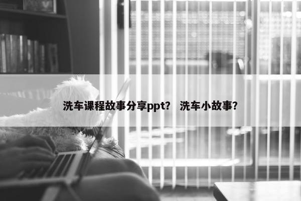 洗车课程故事分享ppt？ 洗车小故事？