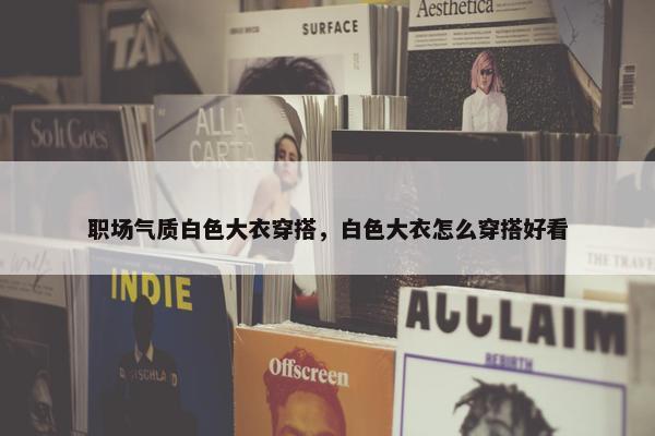 职场气质白色大衣穿搭，白色大衣怎么穿搭好看