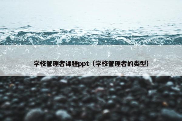 学校管理者课程ppt（学校管理者的类型）