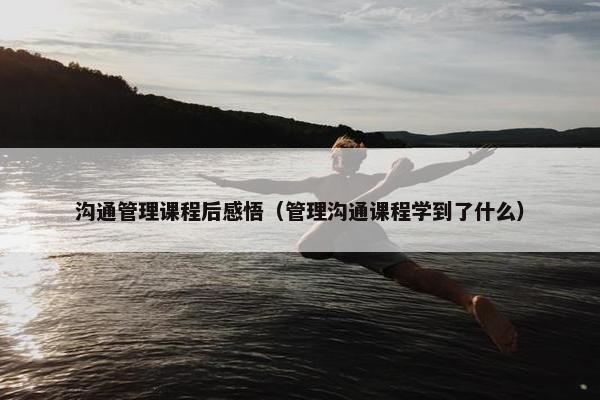 沟通管理课程后感悟（管理沟通课程学到了什么）