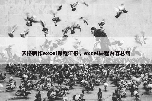 表格制作excel课程汇报，excel课程内容总结