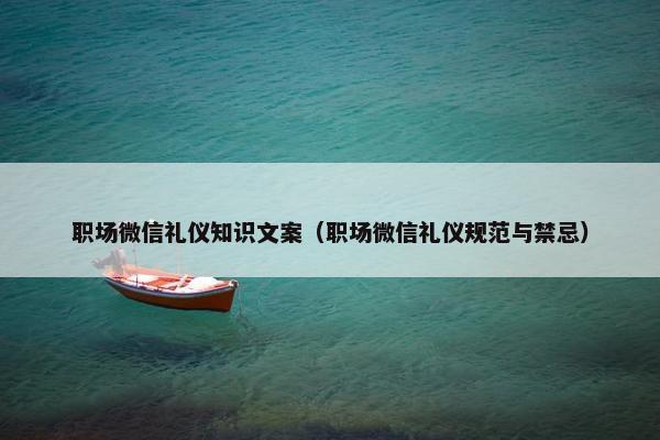 职场微信礼仪知识文案（职场微信礼仪规范与禁忌）