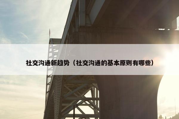 社交沟通新趋势（社交沟通的基本原则有哪些）