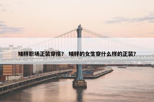 矮胖职场正装穿搭？ 矮胖的女生穿什么样的正装？