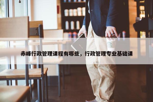 赤峰行政管理课程有哪些，行政管理专业基础课