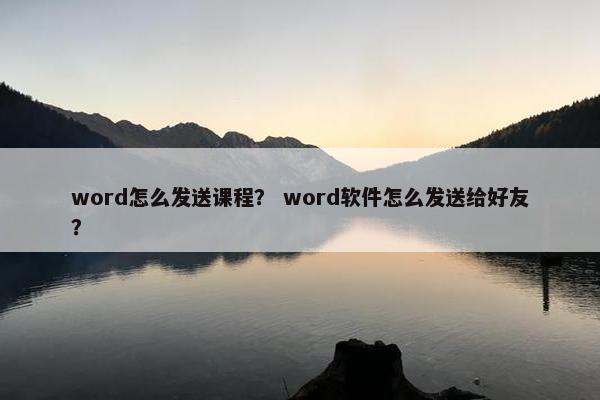 word怎么发送课程？ word软件怎么发送给好友？