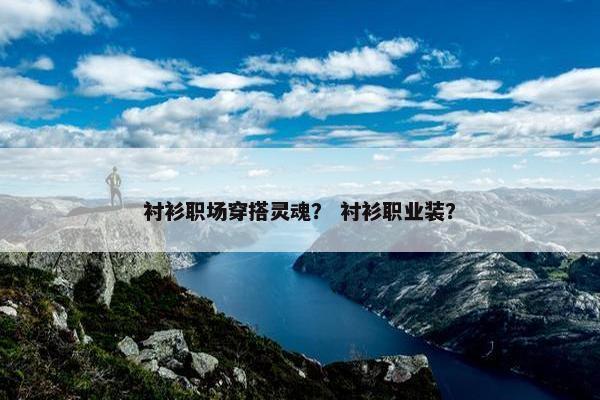 衬衫职场穿搭灵魂？ 衬衫职业装？