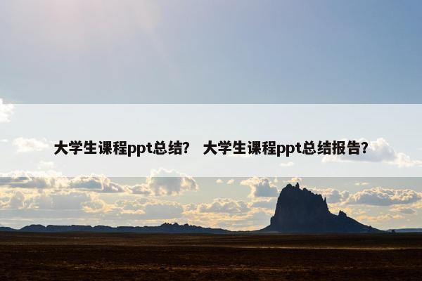 大学生课程ppt总结？ 大学生课程ppt总结报告？
