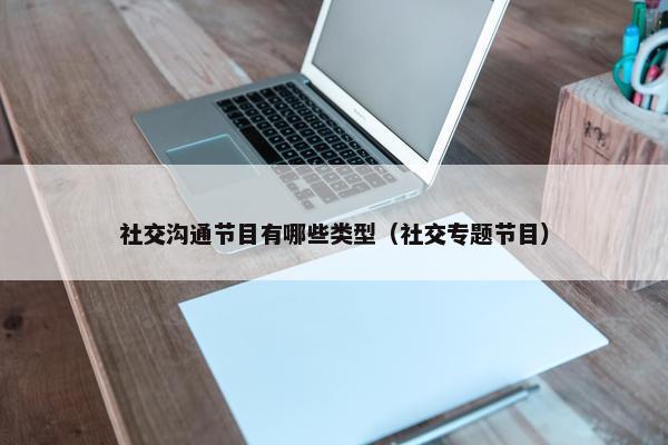 社交沟通节目有哪些类型（社交专题节目）