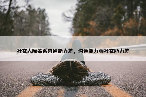 社交人际关系沟通能力差，沟通能力强社交能力差