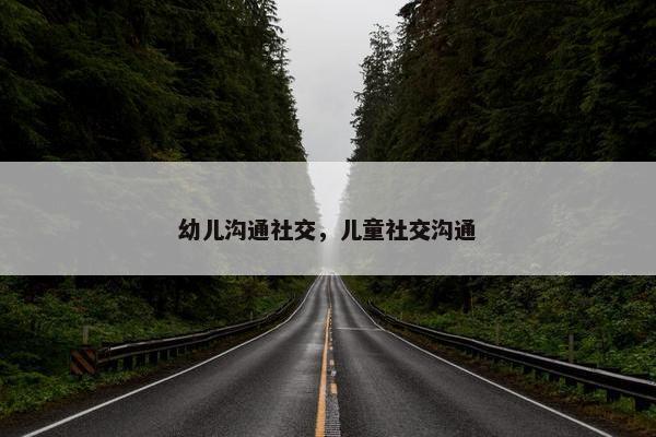 幼儿沟通社交，儿童社交沟通