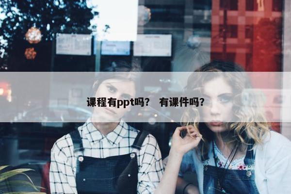课程有ppt吗？ 有课件吗？