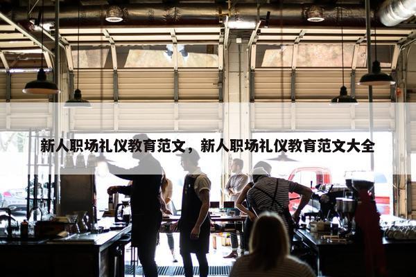 新人职场礼仪教育范文，新人职场礼仪教育范文大全