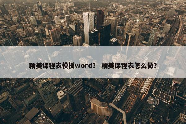 精美课程表模板word？ 精美课程表怎么做？