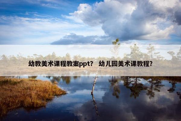 幼教美术课程教案ppt？ 幼儿园美术课教程？