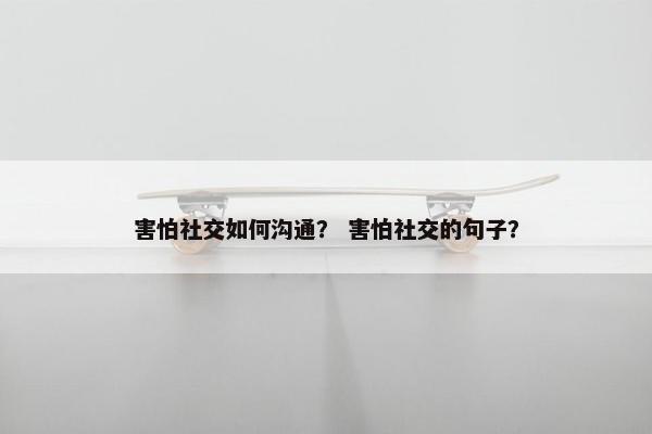 害怕社交如何沟通？ 害怕社交的句子？