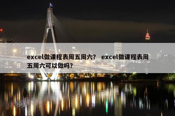 excel做课程表周五周六？ excel做课程表周五周六可以做吗？