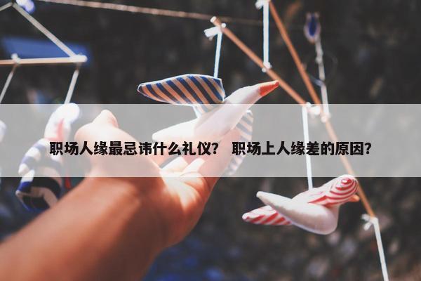 职场人缘最忌讳什么礼仪？ 职场上人缘差的原因？