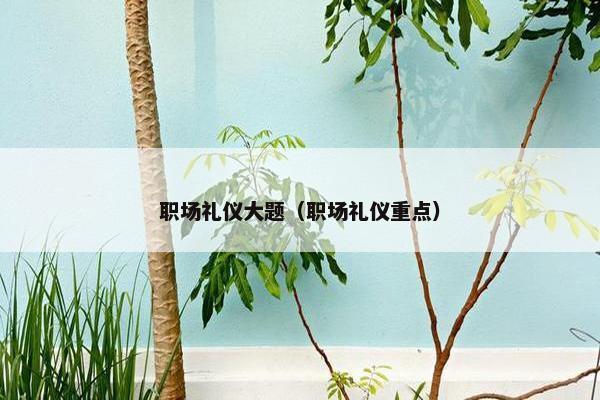 职场礼仪大题（职场礼仪重点）