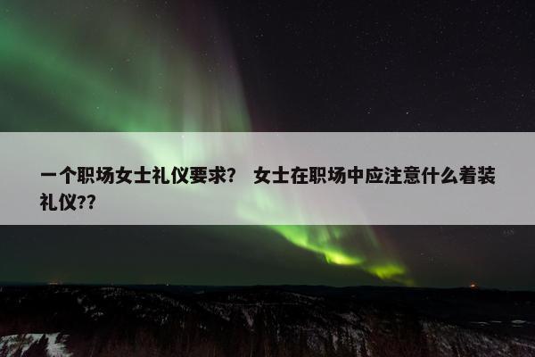 一个职场女士礼仪要求？ 女士在职场中应注意什么着装礼仪?？