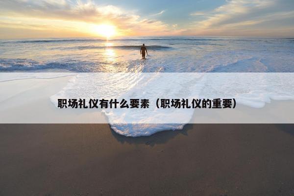职场礼仪有什么要素（职场礼仪的重要）