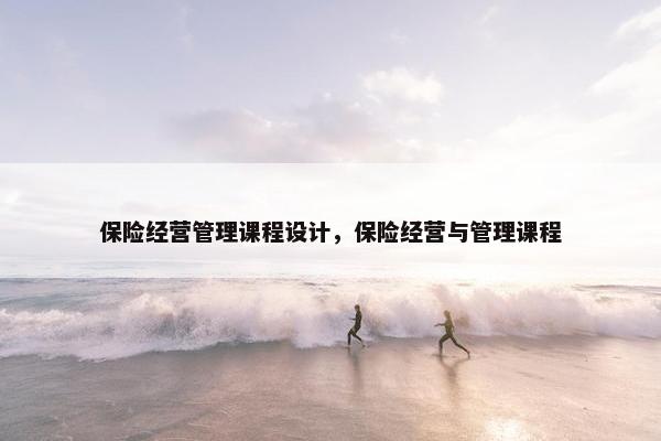 保险经营管理课程设计，保险经营与管理课程