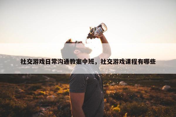 社交游戏日常沟通教案中班，社交游戏课程有哪些