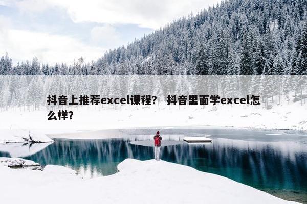 抖音上推荐excel课程？ 抖音里面学excel怎么样？