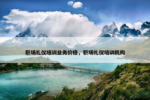 职场礼仪培训业务价格，职场礼仪培训机构