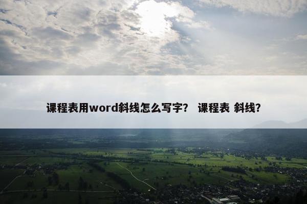 课程表用word斜线怎么写字？ 课程表 斜线？