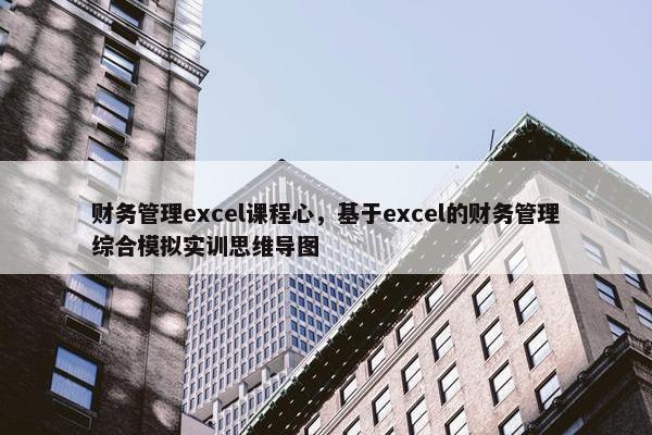 财务管理excel课程心，基于excel的财务管理综合模拟实训思维导图