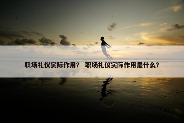 职场礼仪实际作用？ 职场礼仪实际作用是什么？
