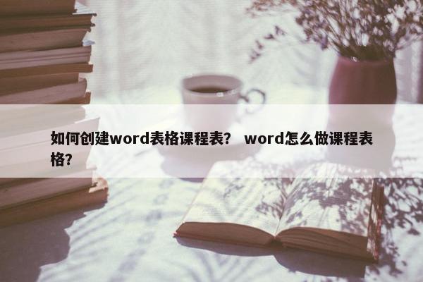 如何创建word表格课程表？ word怎么做课程表格？