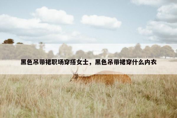 黑色吊带裙职场穿搭女士，黑色吊带裙穿什么内衣