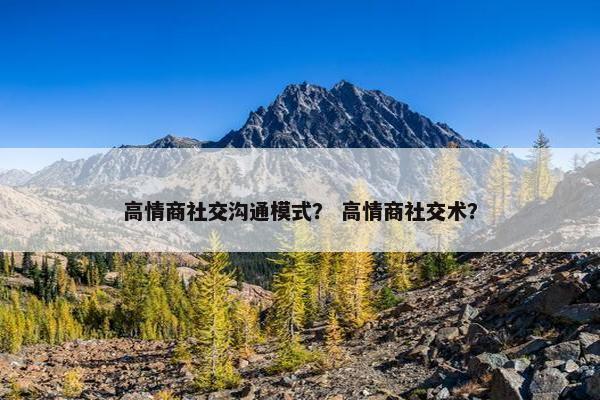 高情商社交沟通模式？ 高情商社交术？