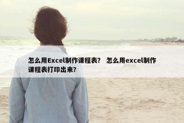 怎么用Excel制作课程表？ 怎么用excel制作课程表打印出来？